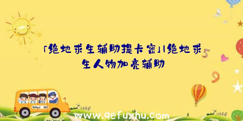 「绝地求生辅助提卡密」|绝地求生人物加亮辅助
